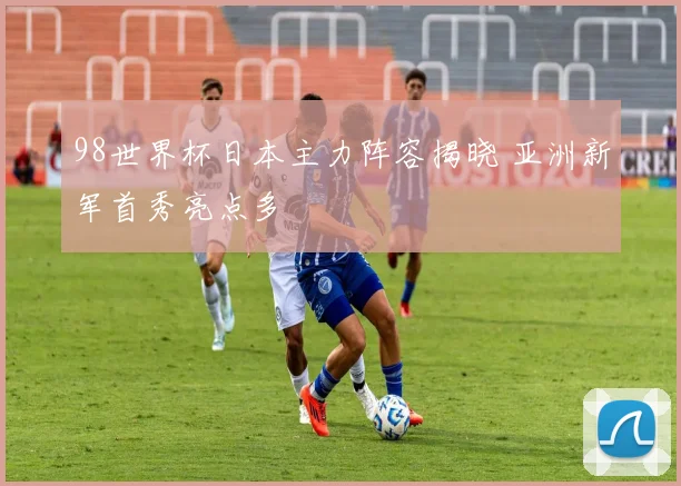 98世界杯日本主力阵容揭晓 亚洲新军首秀亮点多