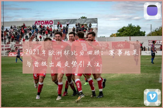 2021年欧洲杯比分回顾:赛事结果与晋级出局走势引关注