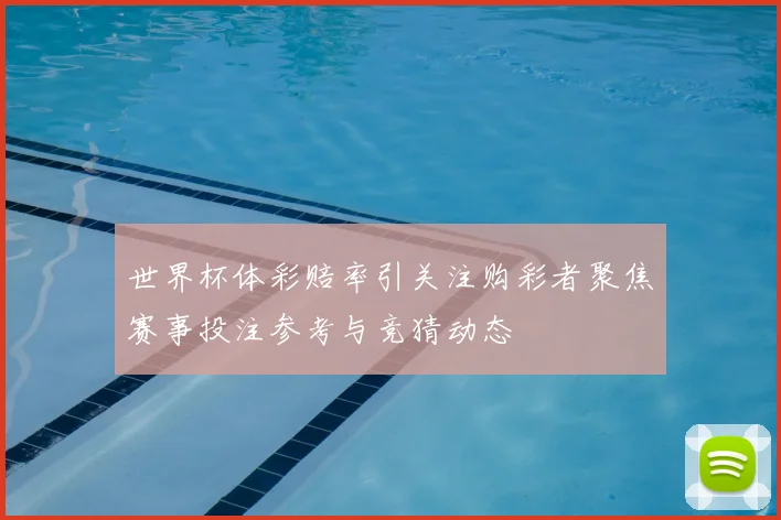 世界杯体彩赔率引关注购彩者聚焦赛事投注参考与竞猜动态