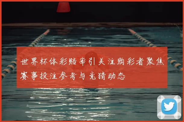世界杯体彩赔率引关注购彩者聚焦赛事投注参考与竞猜动态
