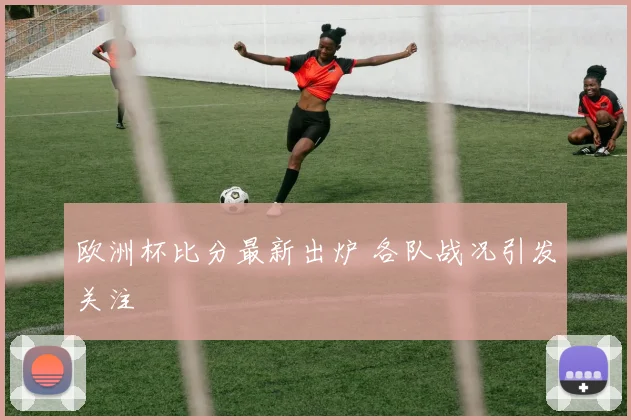 欧洲杯比分最新出炉 各队战况引发关注