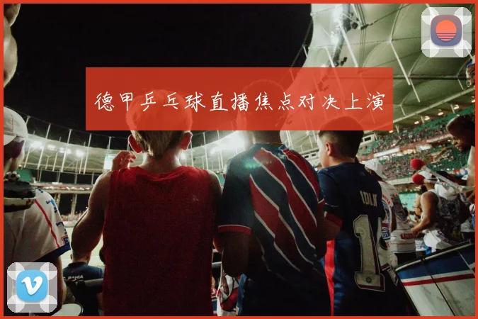 德甲乒乓球直播焦点对决上演