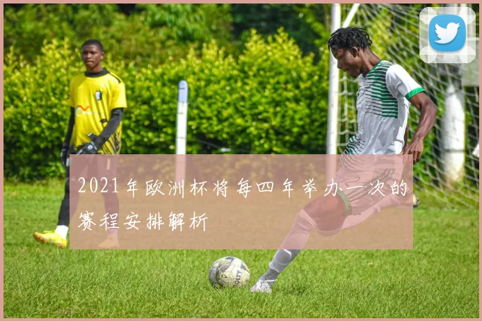 2021年欧洲杯将每四年举办一次的赛程安排解析