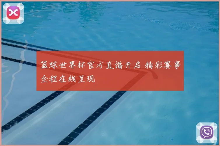 篮球世界杯官方直播开启 精彩赛事全程在线呈现