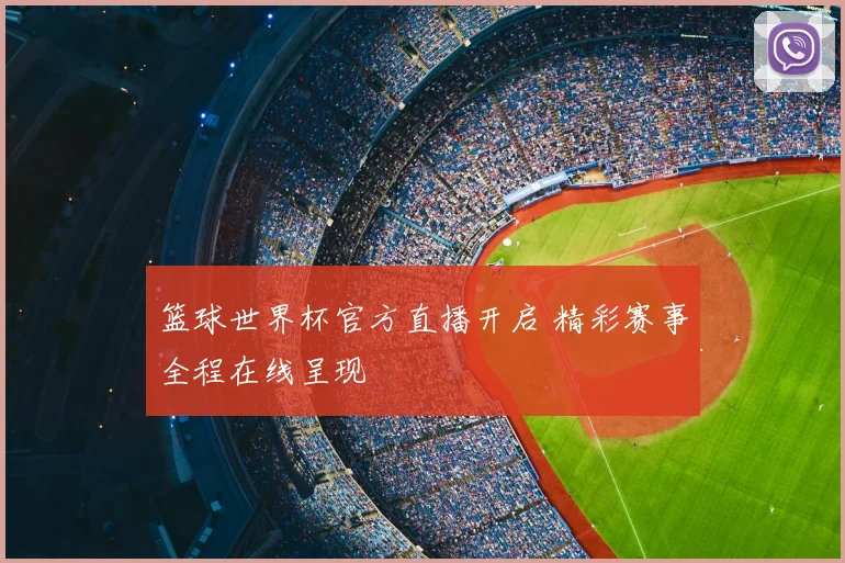 篮球世界杯官方直播开启 精彩赛事全程在线呈现