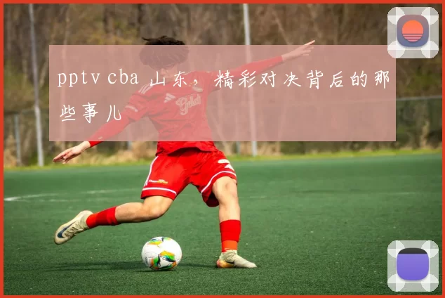 pptv cba 山东，精彩对决背后的那些事儿