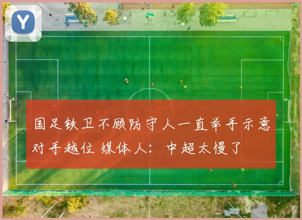 国足铁卫不顾防守人一直举手示意对手越位 媒体人：中超太慢了