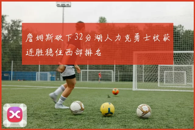 詹姆斯砍下32分湖人力克勇士收获连胜稳住西部排名