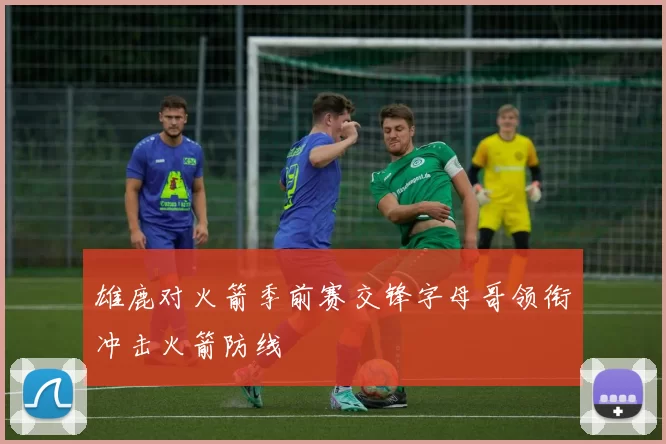 雄鹿对火箭季前赛交锋字母哥领衔冲击火箭防线