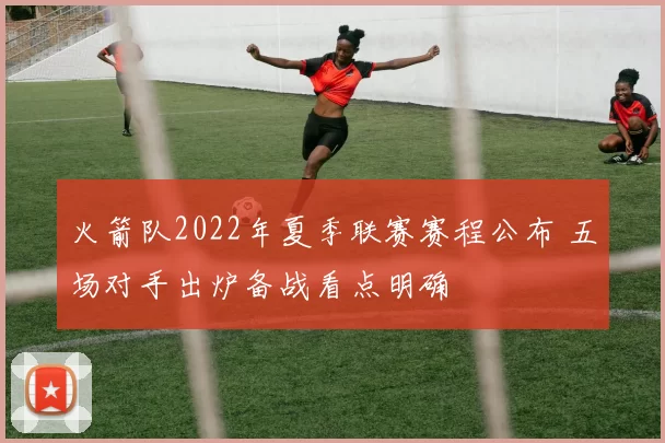 火箭队2022年夏季联赛赛程公布 五场对手出炉备战看点明确