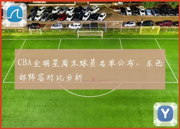 CBA全明星周末球员名单公布，东西部阵容对比分析