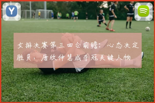 女排决赛第三回合前瞻：心态决定胜负，唐欣仲慧成夺冠关键人物