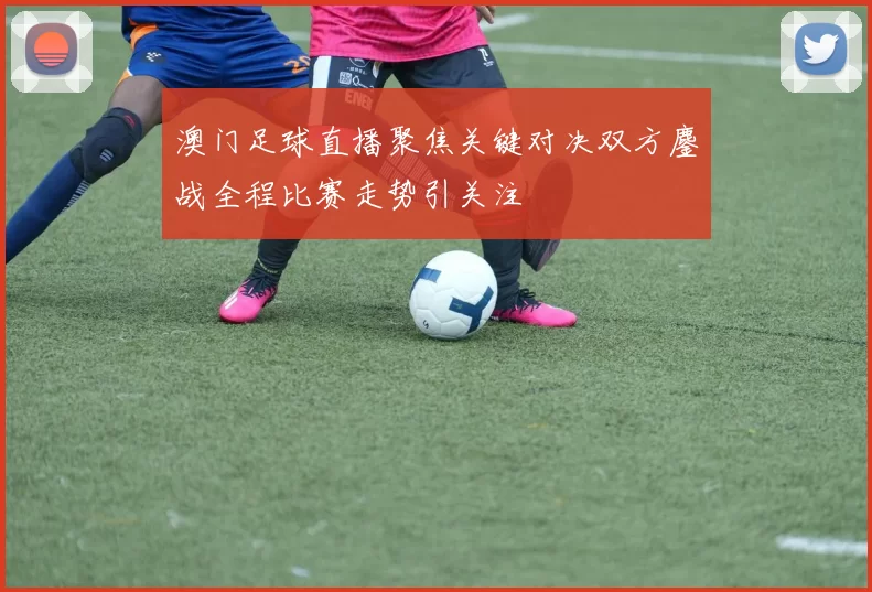 澳门足球直播聚焦关键对决双方鏖战全程比赛走势引关注