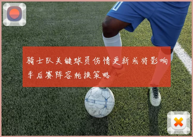 骑士队关键球员伤情更新或将影响季后赛阵容轮换策略