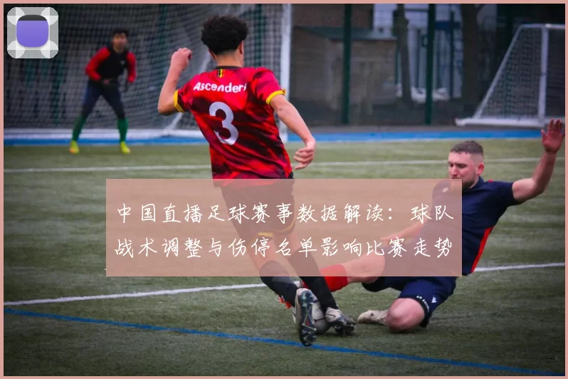 中国直播足球赛事数据解读：球队战术调整与伤停名单影响比赛走势