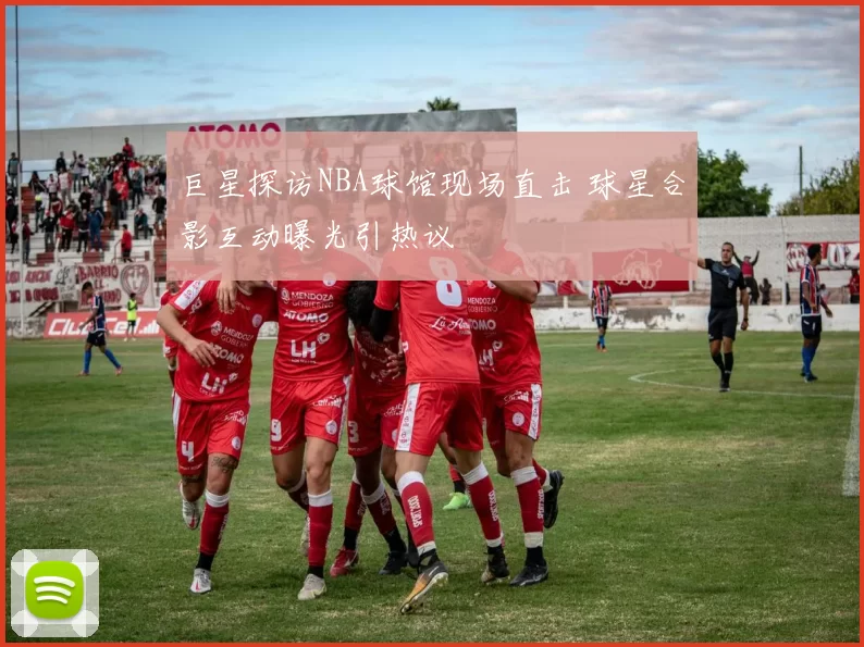 巨星探访NBA球馆现场直击 球星合影互动曝光引热议