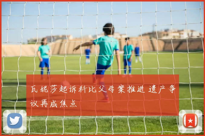 瓦妮莎起诉科比父母案推进 遗产争议再成焦点