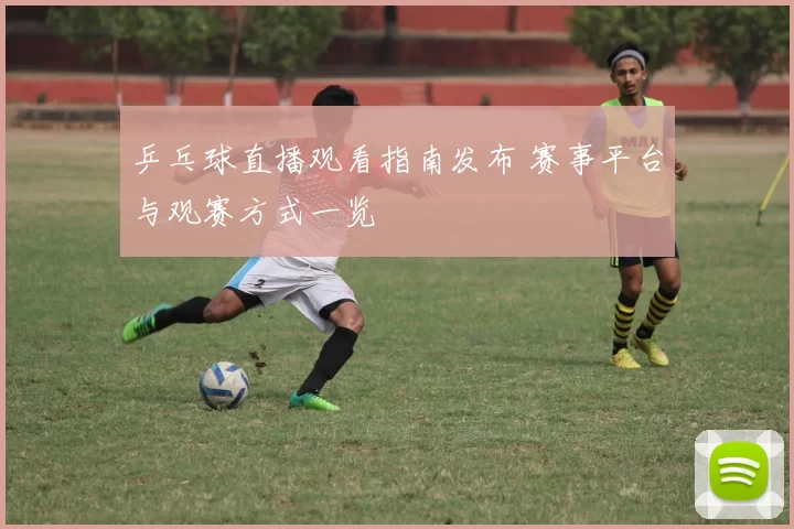 乒乓球直播观看指南发布 赛事平台与观赛方式一览