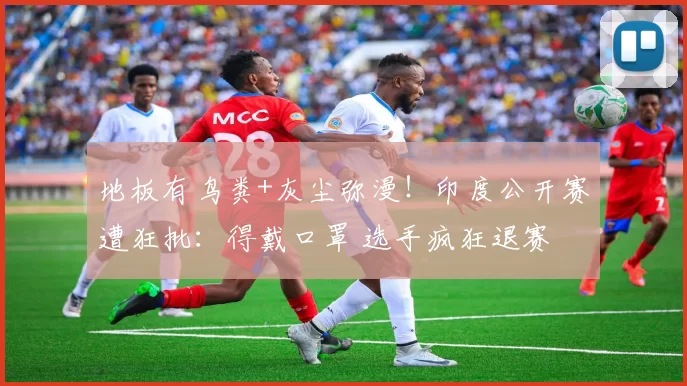 地板有鸟粪+灰尘弥漫！印度公开赛遭狂批：得戴口罩 选手疯狂退赛