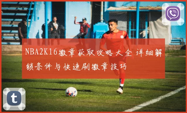 NBA2K16徽章获取攻略大全 详细解锁条件与快速刷徽章技巧