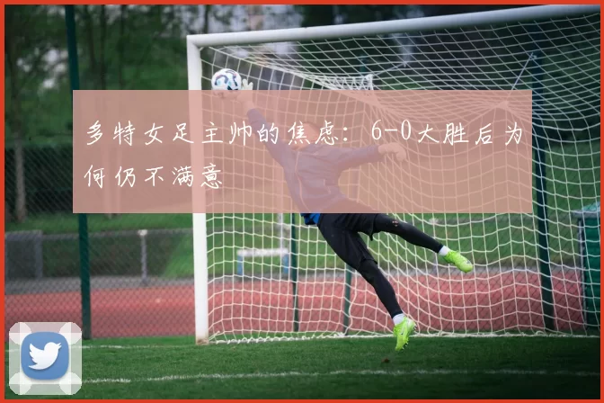 多特女足主帅的焦虑：6-0大胜后为何仍不满意
