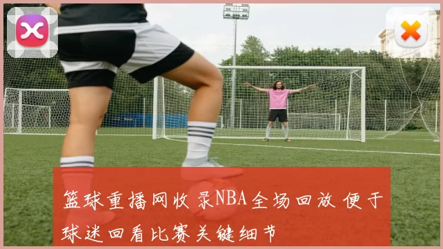 篮球重播网收录NBA全场回放 便于球迷回看比赛关键细节