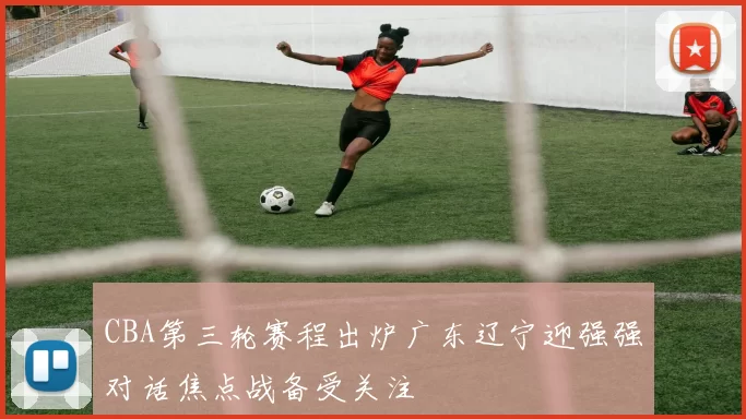 CBA第三轮赛程出炉广东辽宁迎强强对话焦点战备受关注