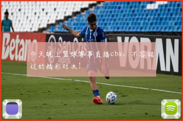 今天晚上篮球赛事直播cba，不容错过的精彩对决！