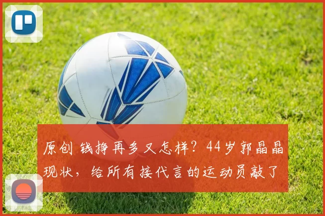 原创 钱挣再多又怎样？44岁郭晶晶现状，给所有接代言的运动员敲了警钟