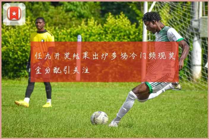 任九开奖结果出炉多场冷门频现奖金分配引关注