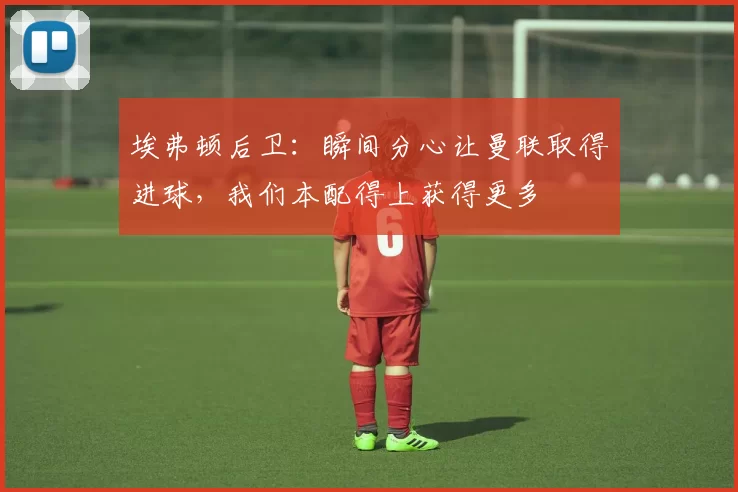 埃弗顿后卫：瞬间分心让曼联取得进球，我们本配得上获得更多
