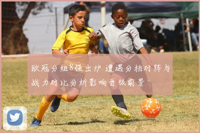 欧冠分组8强出炉 遭遇分档对阵与战力对比分析影响晋级前景