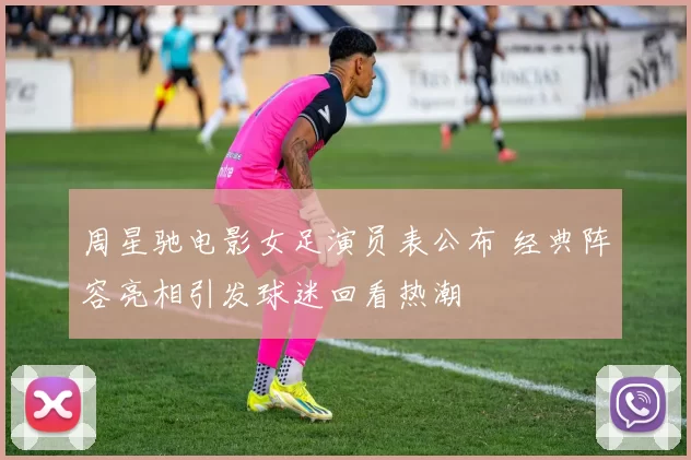 周星驰电影女足演员表公布 经典阵容亮相引发球迷回看热潮