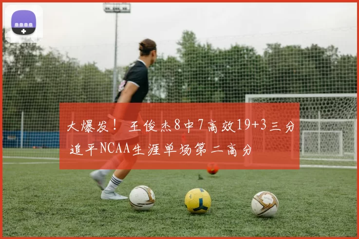 大爆发!王俊杰8中7高效19+3三分 追平NCAA生涯单场第二高分