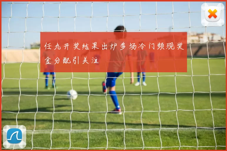 任九开奖结果出炉多场冷门频现奖金分配引关注