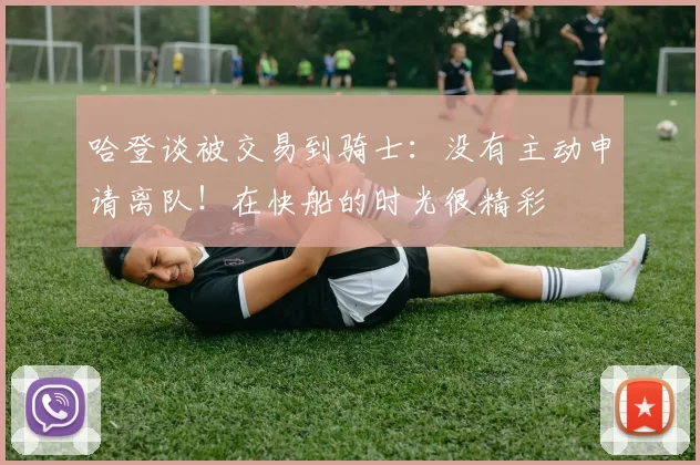 哈登谈被交易到骑士：没有主动申请离队！在快船的时光很精彩