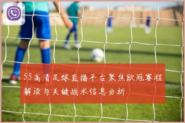55高清足球直播平台聚焦欧冠赛程解读与关键战术信息分析
