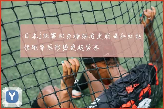 日本j联赛积分榜排名更新浦和红钻领跑争冠形势更趋紧凑