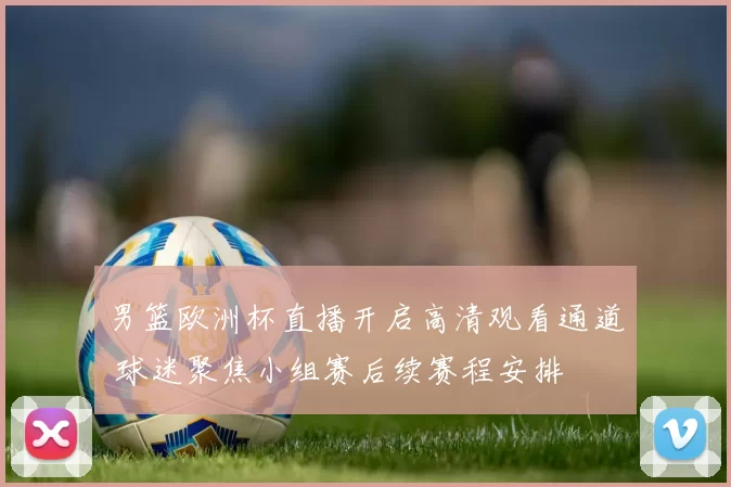 男篮欧洲杯直播开启高清观看通道 球迷聚焦小组赛后续赛程安排