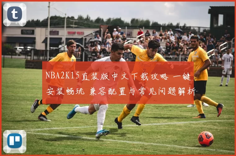 NBA2K15直装版中文下载攻略 一键安装畅玩 兼容配置与常见问题解析
