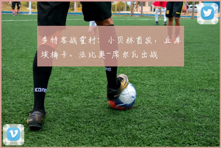 多特客战霍村：小贝林首发，丘库埃梅卡、法比奥-席尔瓦出战