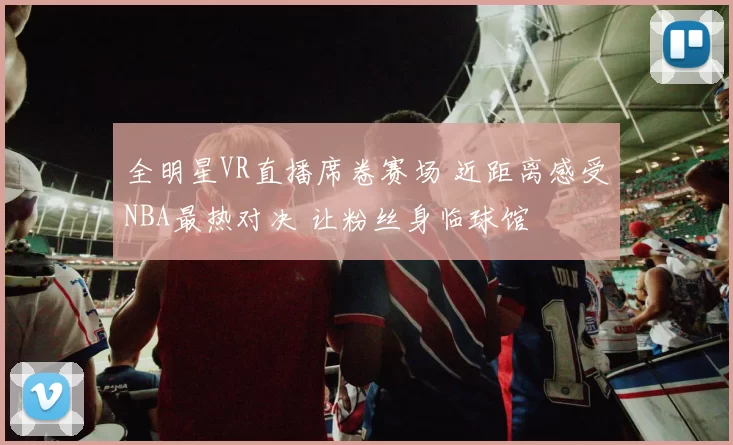 全明星VR直播席卷赛场 近距离感受NBA最热对决 让粉丝身临球馆