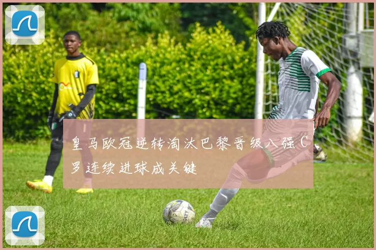 皇马欧冠逆转淘汰巴黎晋级八强 C罗连续进球成关键