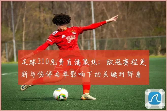 足球310免费直播聚焦：欧冠赛程更新与伤停名单影响下的关键对阵看点