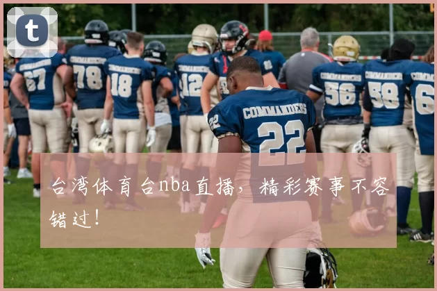 台湾体育台nba直播，精彩赛事不容错过！