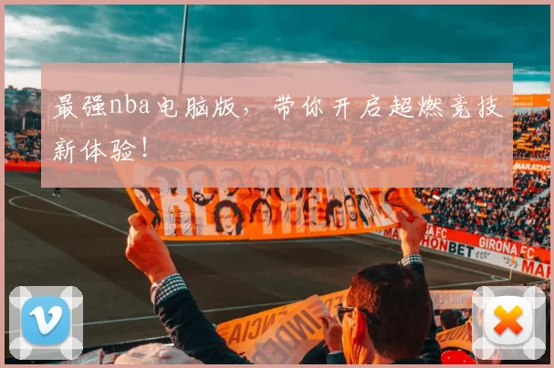 最强nba电脑版，带你开启超燃竞技新体验！