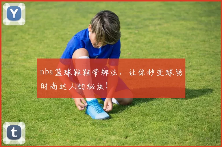 nba篮球鞋鞋带绑法，让你秒变球场时尚达人的秘诀！