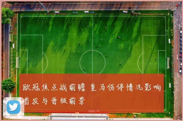 欧冠焦点战前瞻 皇马伤停情况影响首发与晋级前景