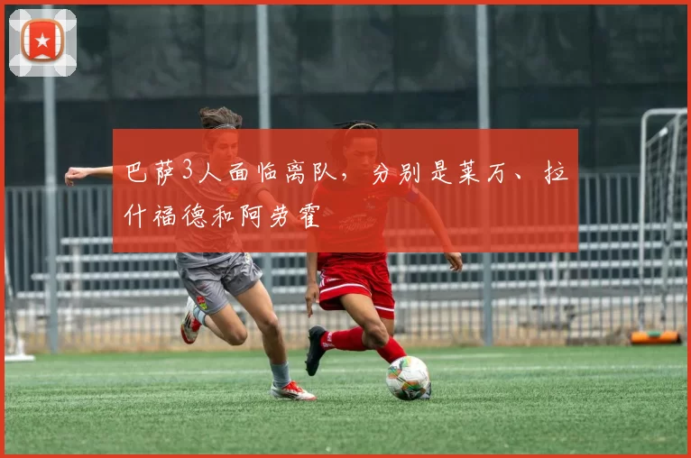 巴萨3人面临离队，分别是莱万、拉什福德和阿劳霍