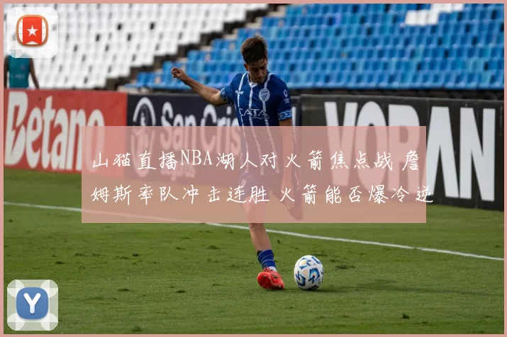 山猫直播NBA湖人对火箭焦点战 詹姆斯率队冲击连胜 火箭能否爆冷逆袭